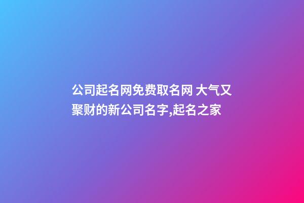 公司起名网免费取名网 大气又聚财的新公司名字,起名之家-第1张-公司起名-玄机派